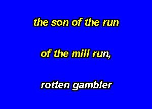 the son of the run

of the mill run,

rotten gambler