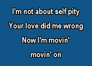 I'm not about self pity

Your love did me wrong

Now I'm movin'

movin' on