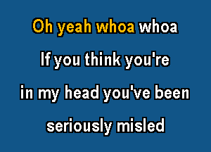 Oh yeah whoa whoa

If you think you're

in my head you've been

seriously misled