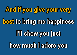 And if you give your very
best to bring me happiness

I'll show you just

how much I adore you