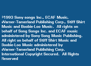 31993 Sony songs lnc.. ECAF Music.
Warner-Tamerland Publishing Corp.. Stiff Shirt
Music and Boobie-Loo Music. All rights on
behalf of Song Songs Inc. and ECAF music
administered by Sony Song Music Publishing.
All right on behalf of Stiff Shirt Music and
Boobie-Loo Music administered by
Warner-Tamerland Publishing Corp.
International Copyright Secured. All Rights
Reserved