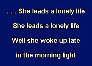 . . . She leads a lonely life

She leads a lonely life

Well she woke up late

in the morning light