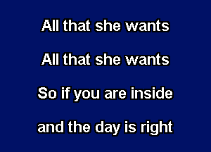 All that she wants
All that she wants

So if you are inside

and the day is right