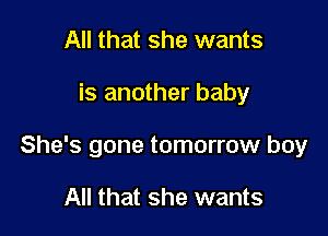 All that she wants

is another baby

She's gone tomorrow boy

All that she wants