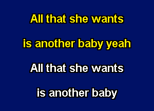 All that she wants

is another baby yeah

All that she wants

is another baby