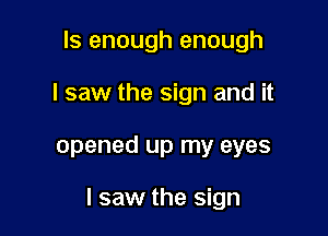 ls enough enough
I saw the sign and it

opened up my eyes

I saw the sign