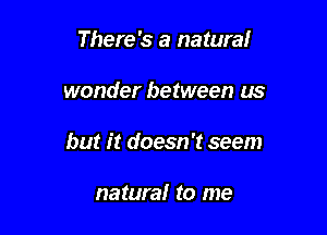 There's a natural

wonder between us

but it doesn't seem

nature! to me