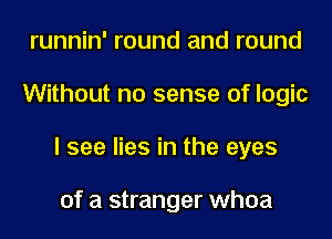 runnin' round and round
Without no sense of logic
I see lies in the eyes

of a stranger whoa