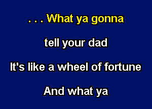. . . What ya gonna
tell your dad

It's like a wheel of fortune

And what ya