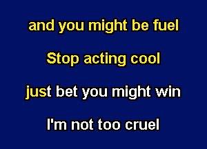 and you might be fuel

Stop acting cool

just bet you might win

I'm not too cruel
