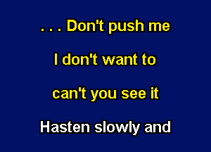 . . . Don't push me
I don't want to

can't you see it

Hasten slowly and