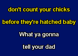 don't count your chicks
before they're hatched baby

What ya gonna

tell your dad