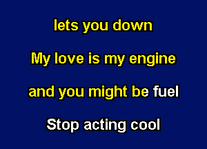 lets you down

My love is my engine

and you might be fuel

Stop acting cool