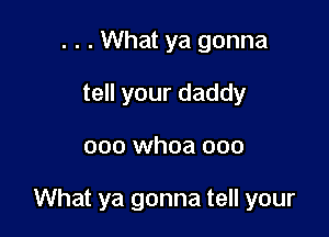 . . . What ya gonna
tell your daddy

ooo whoa 000

What ya gonna tell your