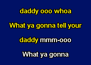 daddy ooo whoa
What ya gonna tell your

daddy mmm-ooo

What ya gonna