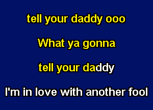 tell your daddy 000

What ya gonna
tell your daddy

I'm in love with another fool