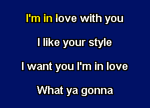 I'm in love with you

I like your style
I want you I'm in love

What ya gonna