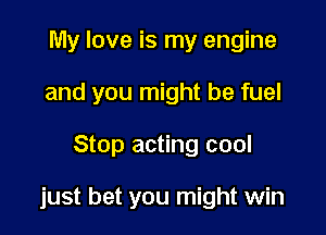 My love is my engine
and you might be fuel

Stop acting cool

just bet you might win