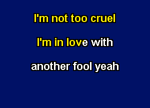 I'm not too cruel

I'm in love with

another fool yeah