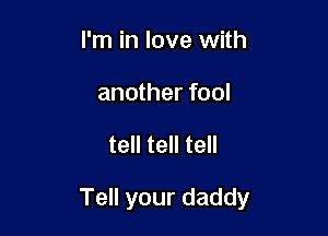I'm in love with
another fool

tell tell tell

Tell your daddy