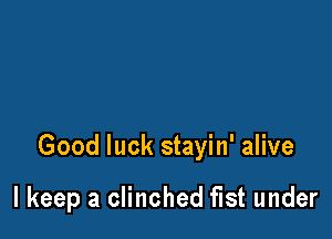 Good luck stayin' alive

I keep a clinched fist under