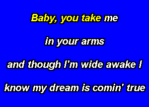 Baby, you take me
in your arms
and though I'm wide awake I

know my dream is comin' true