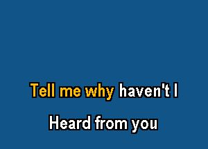 Tell me why haven't I

Heard from you