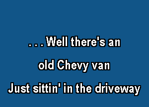 . . .Well there's an

old Chevy van

J ust sittin' in the driveway