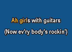 Ah girls with guitars

(Now ev'ry body's rockin')