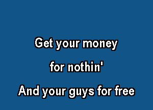 Get your money

for nothin'

And your guys for free
