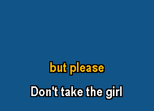 but please

Don't take the girl