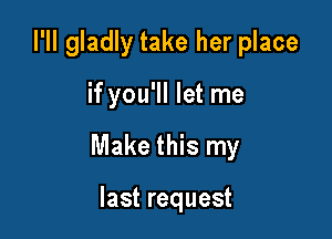 I'll gladly take her place

if you'll let me

Make this my

last request