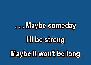 . . . Maybe someday
I'll be strong

Maybe it won't be long