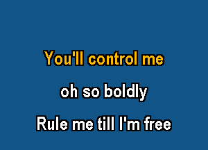 You'll control me

oh so boldly

Rule me till I'm free