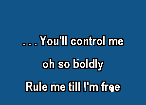 . . .You'll control me

oh so boldly

Rule me till I'm free