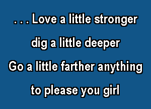 . . . Love a little stronger

dig a little deeper

Go a little farther anything

to please you girl
