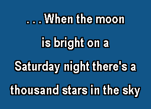 ...When the moon
is bright on a

Saturday night there's a

thousand stars in the sky