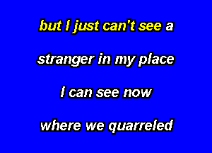 but I just can 't see a
stranger in my place

I can see now

where we quarrefed