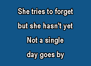 She tries to forget
but she hasn't yet

Not a single

day goes by