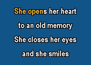 She opens her heart

to an old memory

She closes her eyes

and she smiles