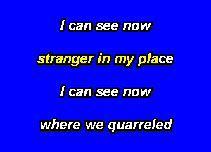 I can see now
stranger in my place

I can see now

where we quarrefed