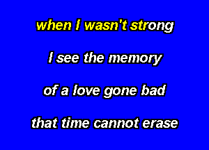 when I wasn't strong

Isee the memory
of a love gone bad

that time cannot erase