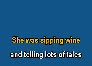 She was sipping wine

and telling lots of tales