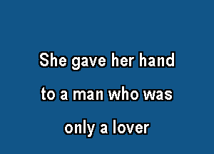 She gave her hand

to a man who was

only a lover