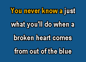 You never know a just

what you'll do when a
broken heart comes

from out ofthe blue