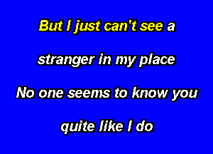 But I just can 't see a

stranger in my place

No one seems to know you

quite like I do