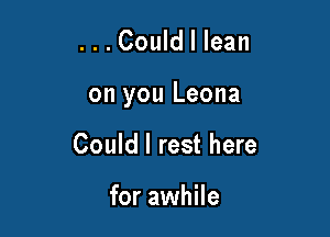 ...Could I lean

on you Leona

Could I rest here

for awhile