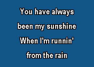You have always

been my sunshine
When I'm runnin'

from the rain