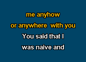me anyhow

or anywhere with you

You said that l

was naive and