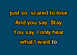 just so scared to lose

And you say Stay

You say I only hear

what I want to